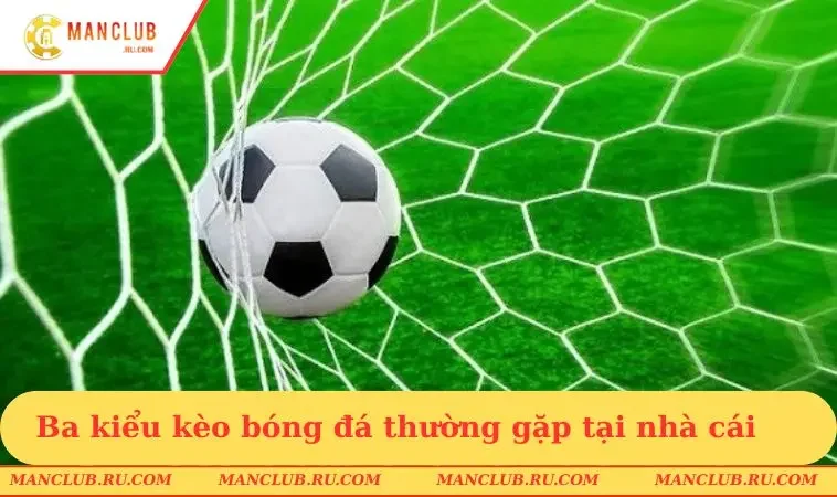 Ba kiểu kèo bóng đá thường gặp nhất tại nhà cái 